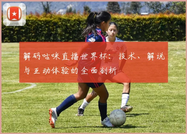 解码咕咪直播世界杯：技术、解说与互动体验的全面剖析