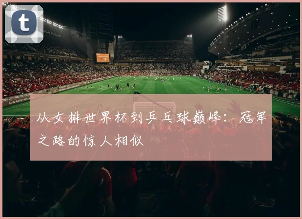 从女排世界杯到乒乓球巅峰：冠军之路的惊人相似