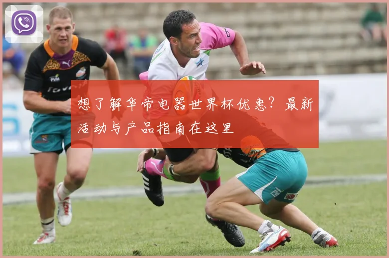想了解华帝电器世界杯优惠？最新活动与产品指南在这里