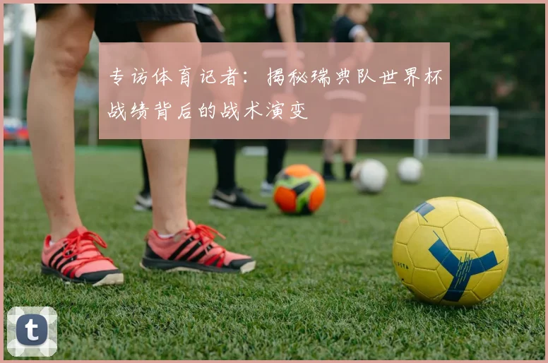 专访体育记者：揭秘瑞典队世界杯战绩背后的战术演变