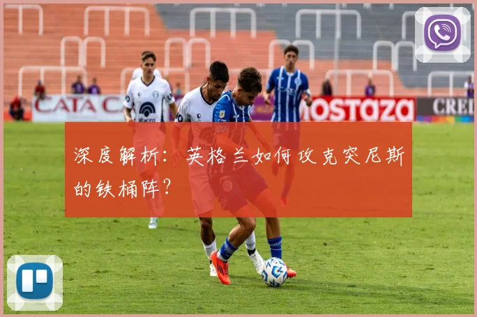 深度解析：英格兰如何攻克突尼斯的铁桶阵？