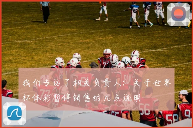 我们专访了相关负责人：关于世界杯体彩暂停销售的几点说明