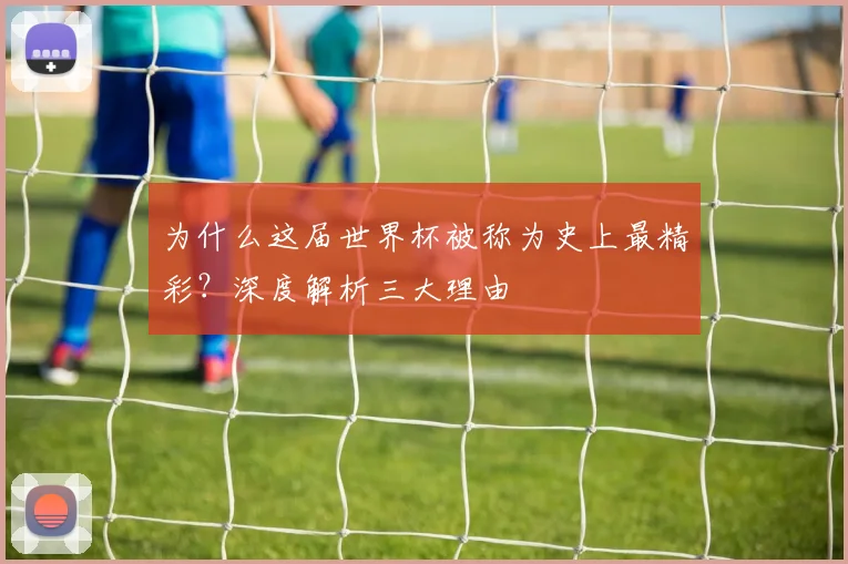 为什么这届世界杯被称为史上最精彩？深度解析三大理由