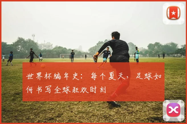 世界杯编年史：每个夏天，足球如何书写全球狂欢时刻