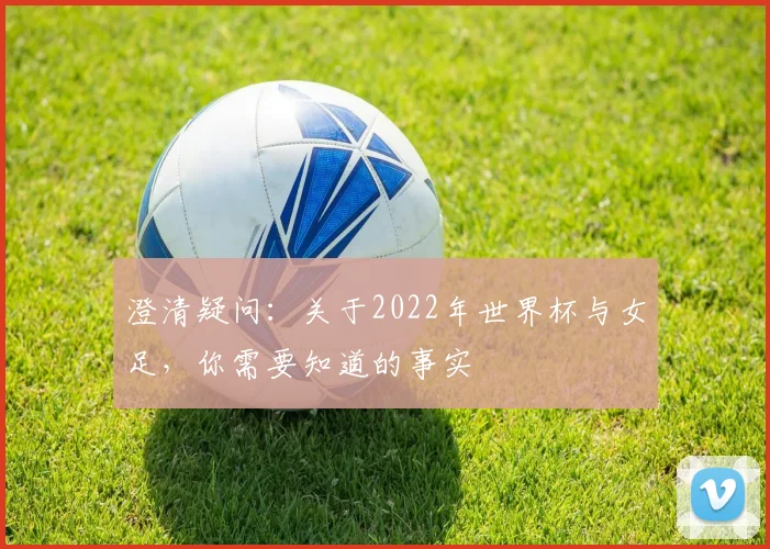 澄清疑问：关于2022年世界杯与女足，你需要知道的事实