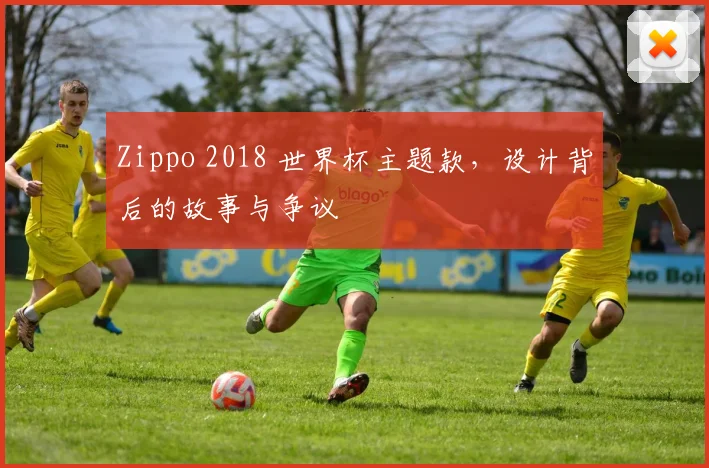 Zippo 2018 世界杯主题款，设计背后的故事与争议