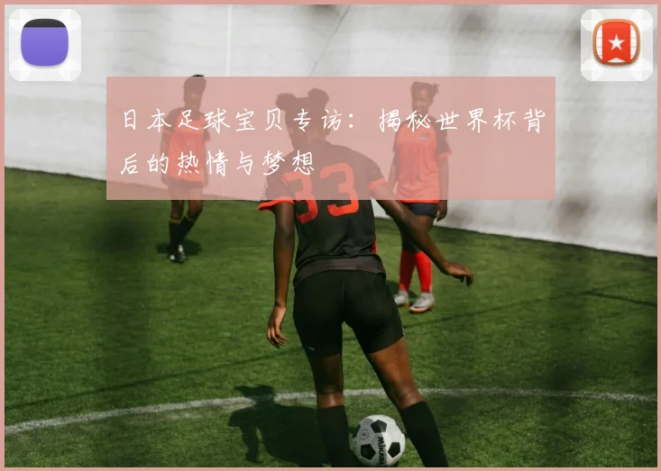 日本足球宝贝专访：揭秘世界杯背后的热情与梦想