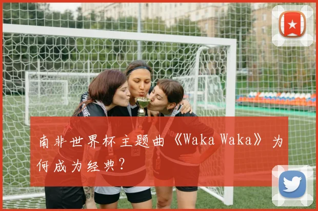 南非世界杯主题曲《Waka Waka》为何成为经典？