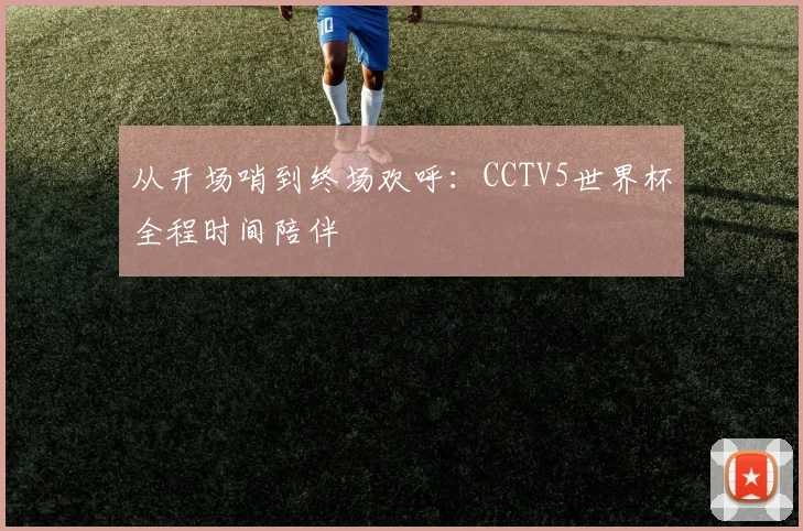 从开场哨到终场欢呼：CCTV5世界杯全程时间陪伴