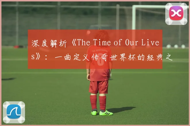 深度解析《The Time of Our Lives》：一曲定义传奇世界杯的经典之作