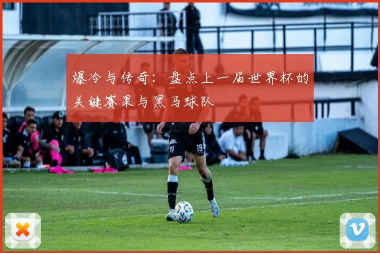 爆冷与传奇：盘点上一届世界杯的关键赛果与黑马球队