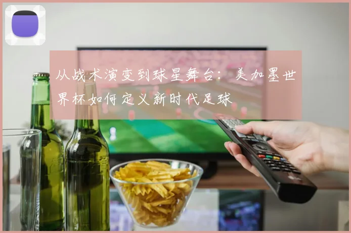 从战术演变到球星舞台：美加墨世界杯如何定义新时代足球