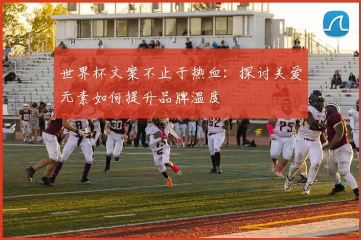 世界杯文案不止于热血：探讨关爱元素如何提升品牌温度
