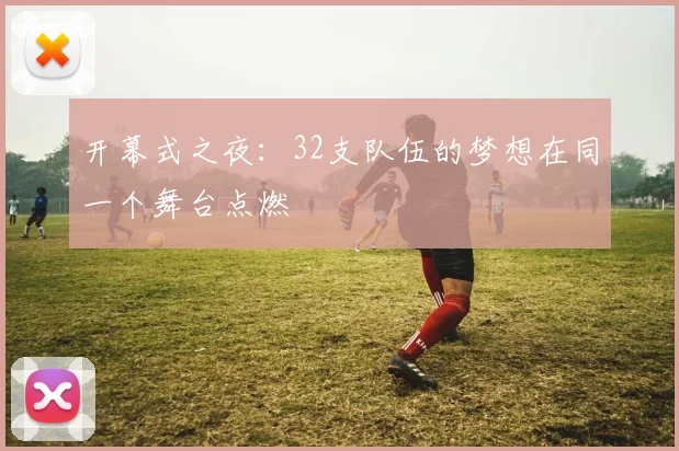 开幕式之夜：32支队伍的梦想在同一个舞台点燃