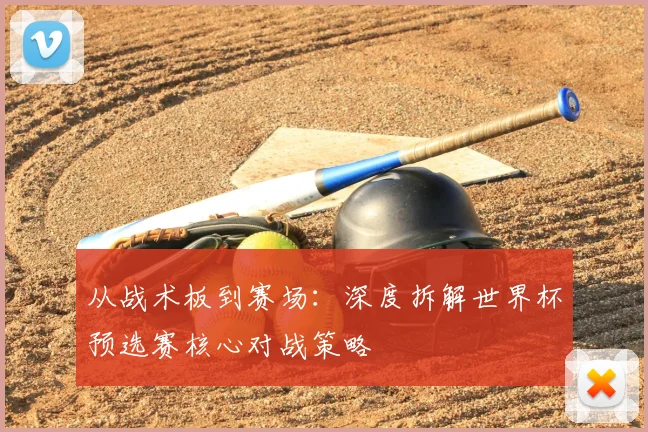 从战术板到赛场:深度拆解世界杯预选赛核心对战策略