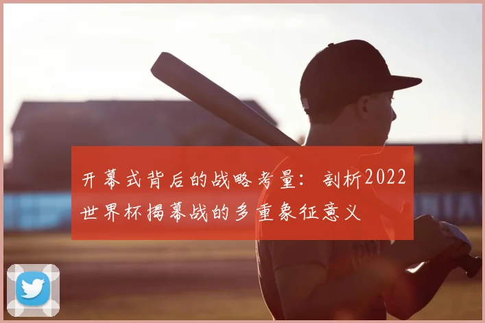 开幕式背后的战略考量：剖析2022世界杯揭幕战的多重象征意义