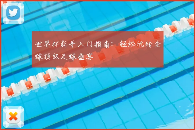 世界杯新手入门指南：轻松玩转全球顶级足球盛宴