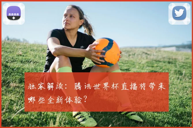 独家解读：腾讯世界杯直播将带来哪些全新体验？
