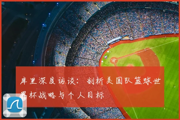 库里深度访谈：剖析美国队篮球世界杯战略与个人目标