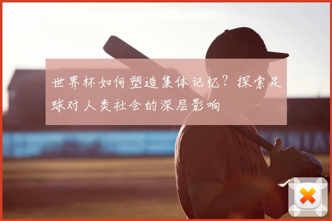 世界杯如何塑造集体记忆？探索足球对人类社会的深层影响