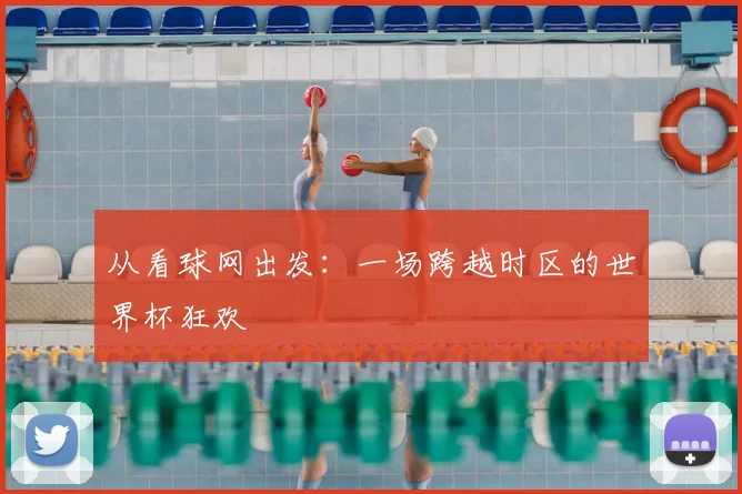 从看球网出发：一场跨越时区的世界杯狂欢
