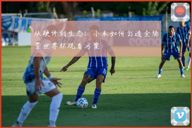 从硬件到生态：小米如何打造全场景世界杯观看方案