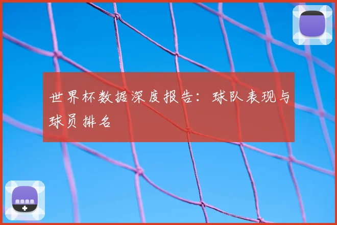 世界杯数据深度报告：球队表现与球员排名