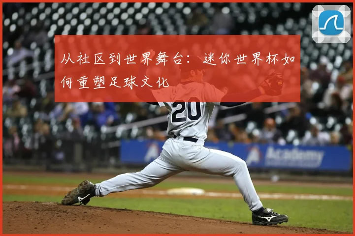 从社区到世界舞台：迷你世界杯如何重塑足球文化