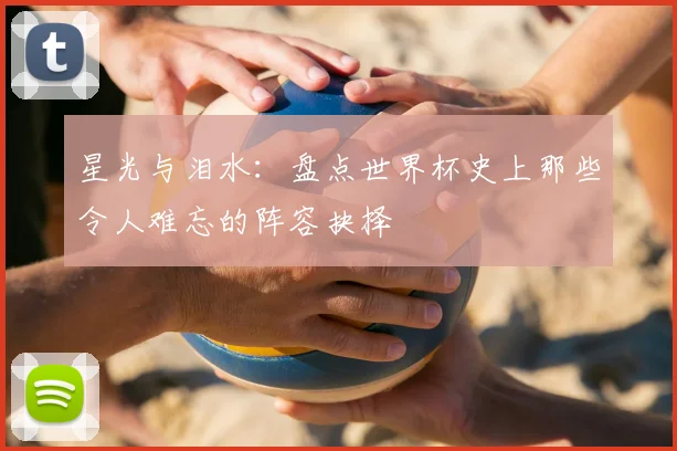 星光与泪水:盘点世界杯史上那些令人难忘的阵容抉择