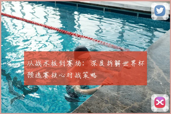 从战术板到赛场：深度拆解世界杯预选赛核心对战策略