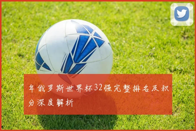 年俄罗斯世界杯32强完整排名及积分深度解析