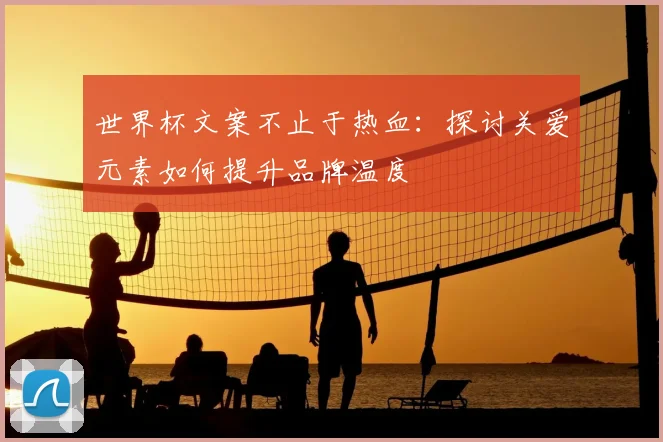 世界杯文案不止于热血：探讨关爱元素如何提升品牌温度