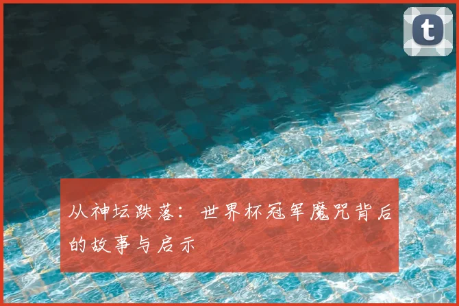 从神坛跌落：世界杯冠军魔咒背后的故事与启示