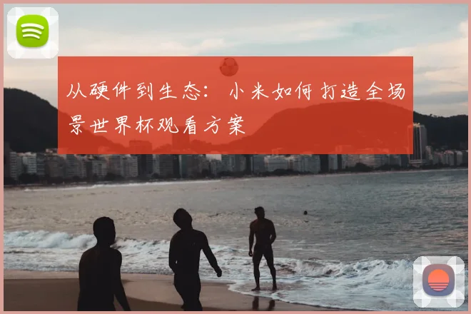 从硬件到生态：小米如何打造全场景世界杯观看方案