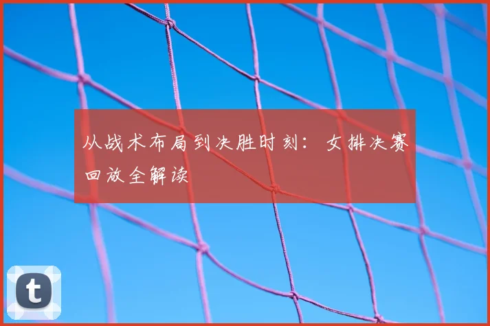 从战术布局到决胜时刻:女排决赛回放全解读