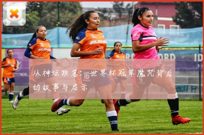 从神坛跌落：世界杯冠军魔咒背后的故事与启示