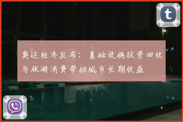 奥运经济发布：基础设施投资回收与旅游消费带动城市长期收益