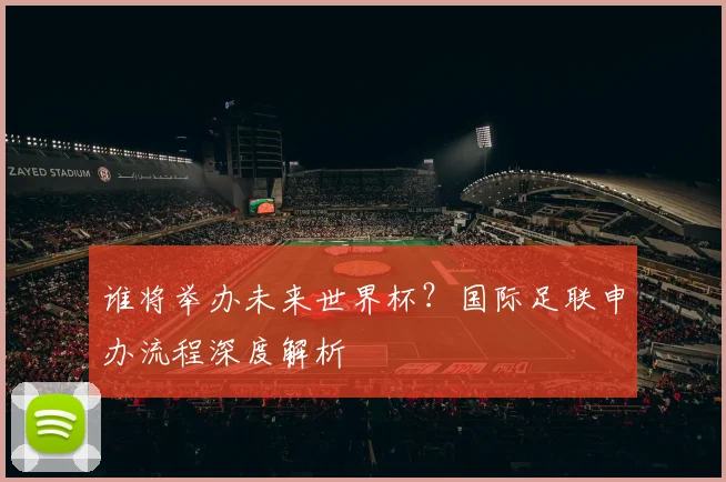 谁将举办未来世界杯？国际足联申办流程深度解析