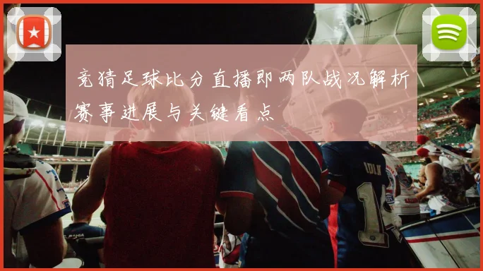 竞猜足球比分直播即两队战况解析赛事进展与关键看点