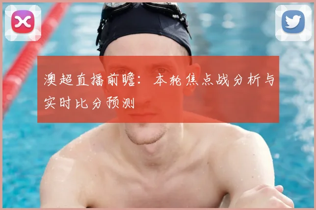 澳超直播前瞻：本轮焦点战分析与实时比分预测