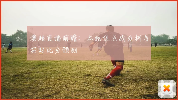 澳超直播前瞻：本轮焦点战分析与实时比分预测