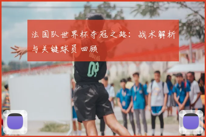 法国队世界杯夺冠之路：战术解析与关键球员回顾