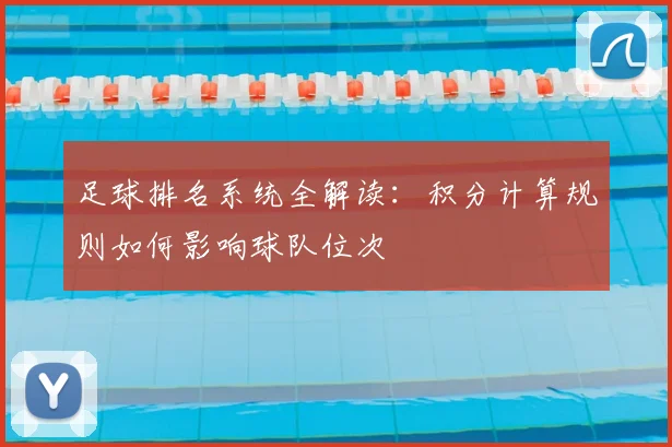 足球排名系统全解读：积分计算规则如何影响球队位次