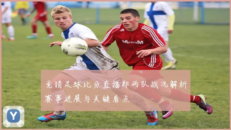 竞猜足球比分直播即两队战况解析赛事进展与关键看点