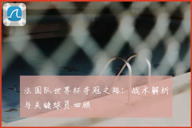 法国队世界杯夺冠之路：战术解析与关键球员回顾