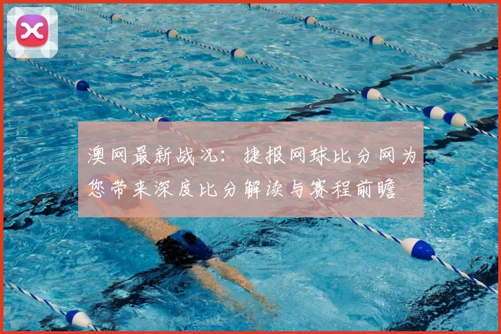 澳网最新战况：捷报网球比分网为您带来深度比分解读与赛程前瞻