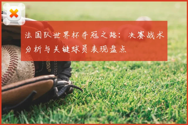 法国队世界杯夺冠之路：决赛战术分析与关键球员表现盘点