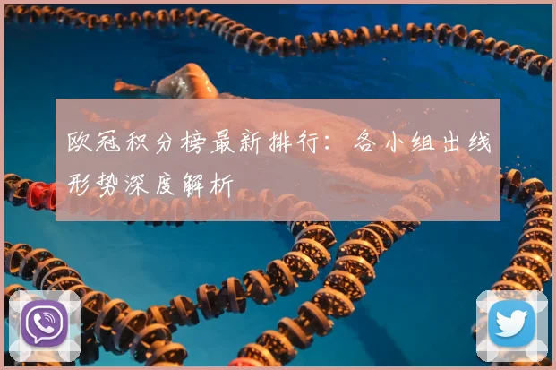 欧冠积分榜最新排行：各小组出线形势深度解析