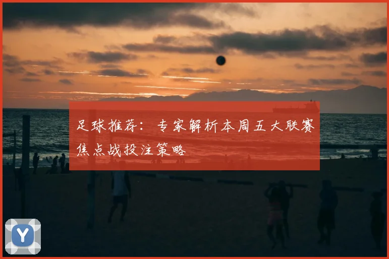 足球推荐：专家解析本周五大联赛焦点战投注策略