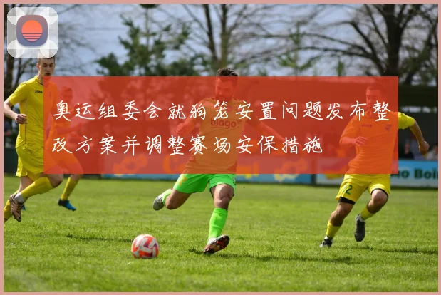 奥运组委会就狗笼安置问题发布整改方案并调整赛场安保措施